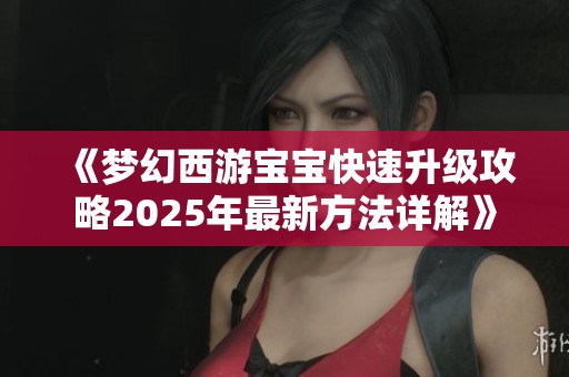 《梦幻西游宝宝快速升级攻略2025年最新方法详解》