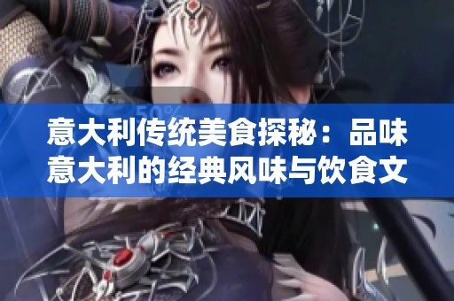 意大利传统美食探秘：品味意大利的经典风味与饮食文化