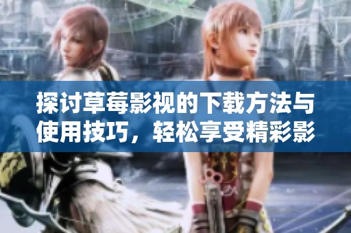 探讨草莓影视的下载方法与使用技巧，轻松享受精彩影视内容