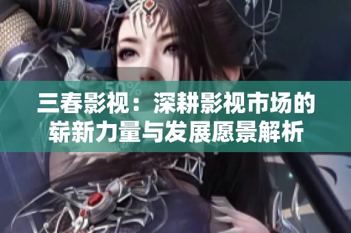 三春影视：深耕影视市场的崭新力量与发展愿景解析