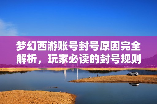 梦幻西游账号封号原因完全解析，玩家必读的封号规则详解！