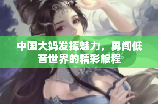 中国大妈发挥魅力，勇闯低音世界的精彩旅程