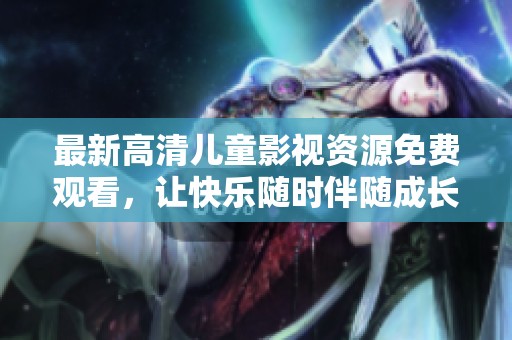 最新高清儿童影视资源免费观看，让快乐随时伴随成长