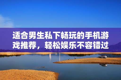 适合男生私下畅玩的手机游戏推荐，轻松娱乐不容错过