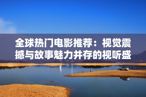 全球热门电影推荐：视觉震撼与故事魅力并存的视听盛宴