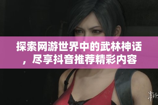 探索网游世界中的武林神话，尽享抖音推荐精彩内容