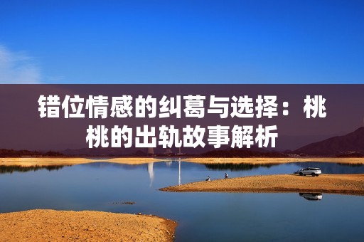 错位情感的纠葛与选择：桃桃的出轨故事解析