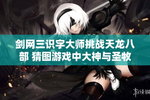 剑网三识字大师挑战天龙八部 猜图游戏中大神与圣牧并肩作战