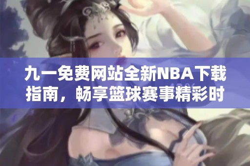 九一免费网站全新NBA下载指南，畅享篮球赛事精彩时刻