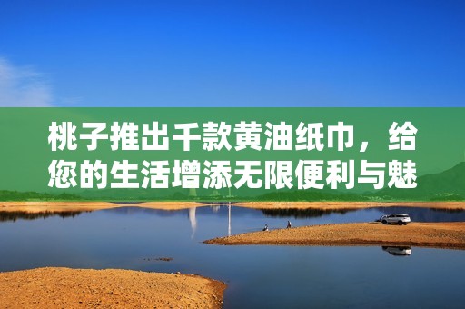桃子推出千款黄油纸巾，给您的生活增添无限便利与魅力
