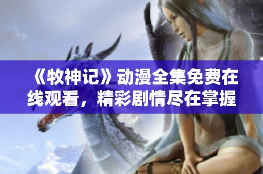 《牧神记》动漫全集免费在线观看，精彩剧情尽在掌握当中
