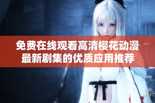 免费在线观看高清樱花动漫最新剧集的优质应用推荐