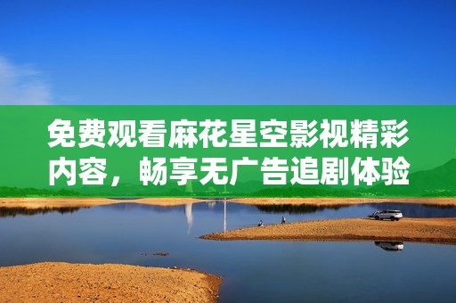 免费观看麻花星空影视精彩内容，畅享无广告追剧体验