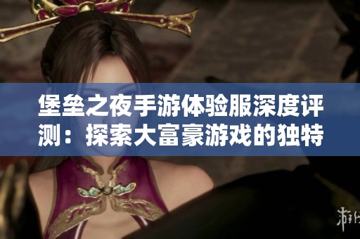 堡垒之夜手游体验服深度评测：探索大富豪游戏的独特魅力与玩法