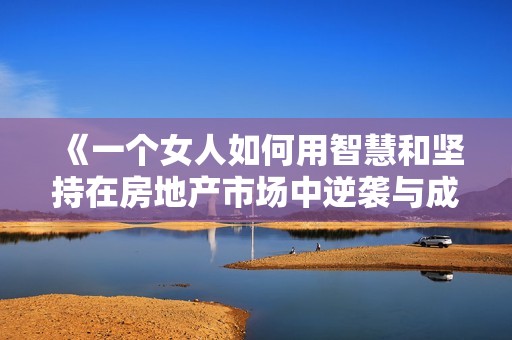 《一个女人如何用智慧和坚持在房地产市场中逆袭与成功》