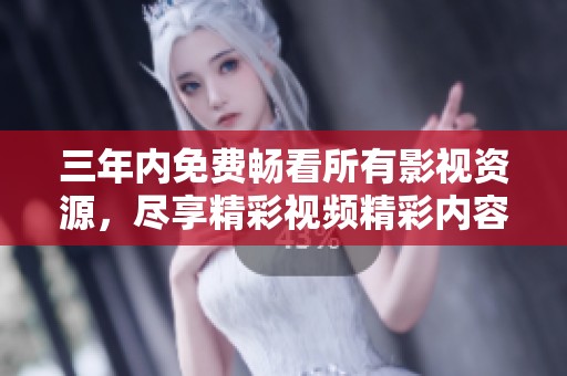 三年内免费畅看所有影视资源，尽享精彩视频精彩内容