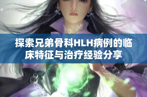 探索兄弟骨科HLH病例的临床特征与治疗经验分享