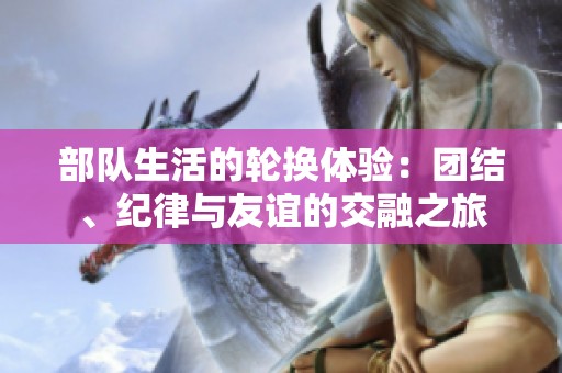部队生活的轮换体验：团结、纪律与友谊的交融之旅