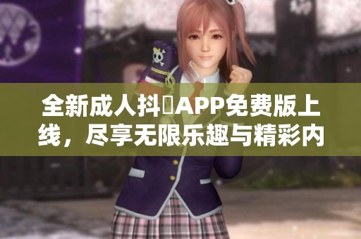 全新成人抖抈APP免费版上线，尽享无限乐趣与精彩内容！