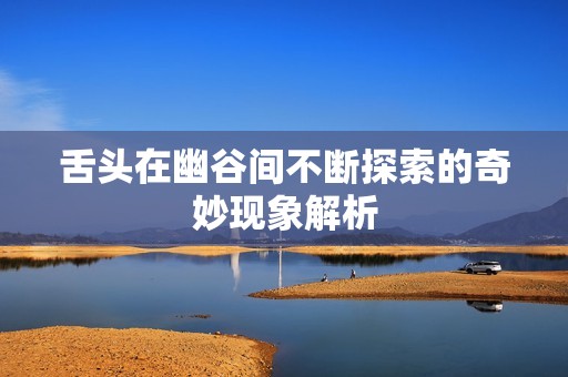 舌头在幽谷间不断探索的奇妙现象解析