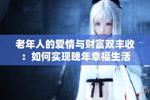 老年人的爱情与财富双丰收：如何实现晚年幸福生活