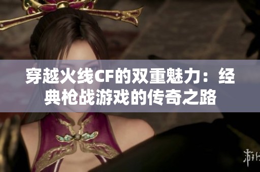 穿越火线CF的双重魅力：经典枪战游戏的传奇之路