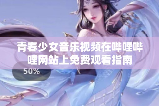 青春少女音乐视频在哔哩哔哩网站上免费观看指南