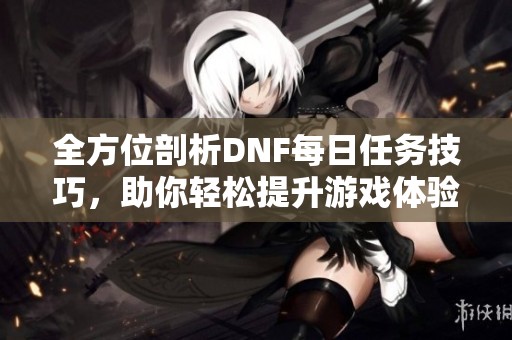 全方位剖析DNF每日任务技巧，助你轻松提升游戏体验与效率