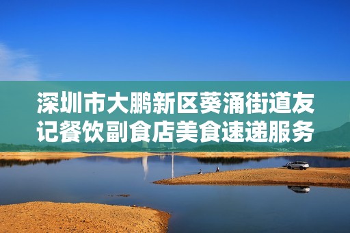 深圳市大鹏新区葵涌街道友记餐饮副食店美食速递服务全新上线