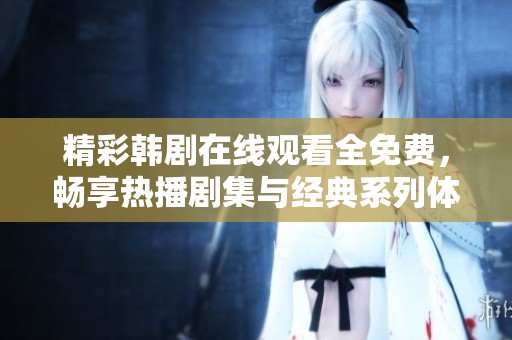 精彩韩剧在线观看全免费，畅享热播剧集与经典系列体验