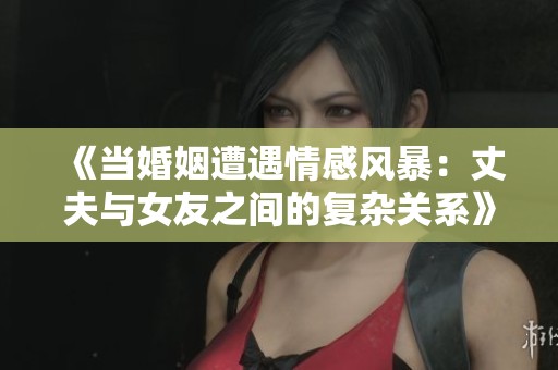 《当婚姻遭遇情感风暴：丈夫与女友之间的复杂关系》