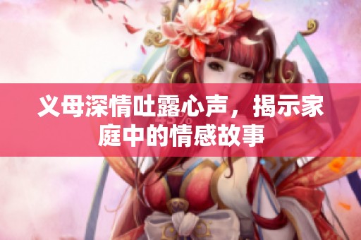 义母深情吐露心声，揭示家庭中的情感故事