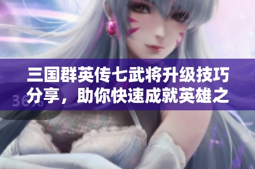 三国群英传七武将升级技巧分享，助你快速成就英雄之路