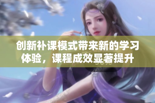 创新补课模式带来新的学习体验，课程成效显著提升