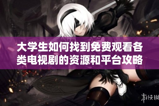 大学生如何找到免费观看各类电视剧的资源和平台攻略