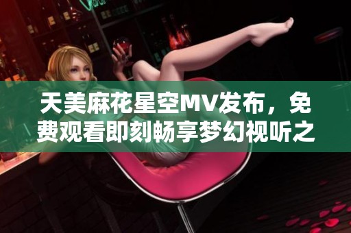 天美麻花星空MV发布，免费观看即刻畅享梦幻视听之旅
