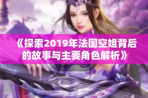 《探索2019年法国空姐背后的故事与主要角色解析》