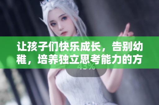 让孩子们快乐成长，告别幼稚，培养独立思考能力的方法探讨