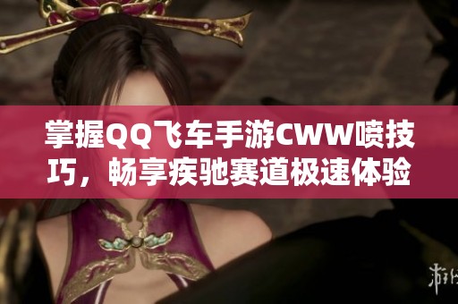 掌握QQ飞车手游CWW喷技巧，畅享疾驰赛道极速体验