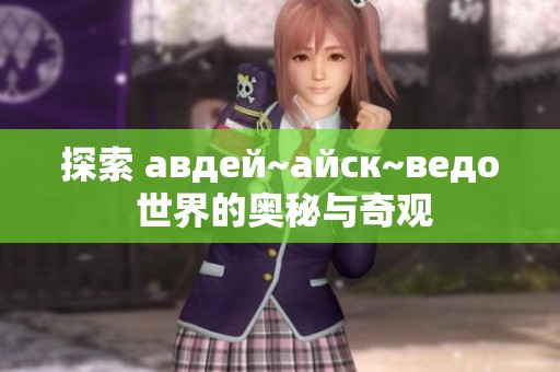 探索 авдей~айск~ведо 世界的奥秘与奇观