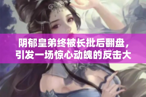 阴郁皇弟终被长批后翻盘，引发一场惊心动魄的反击大战