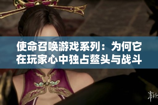 使命召唤游戏系列：为何它在玩家心中独占鳌头与战斗传奇
