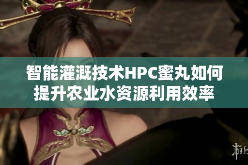 智能灌溉技术HPC蜜丸如何提升农业水资源利用效率