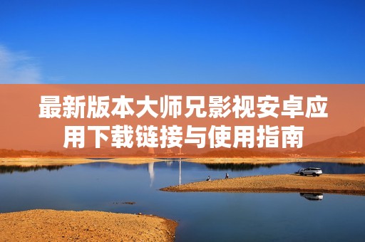最新版本大师兄影视安卓应用下载链接与使用指南