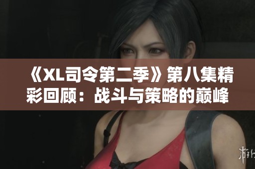 《XL司令第二季》第八集精彩回顾：战斗与策略的巅峰对决
