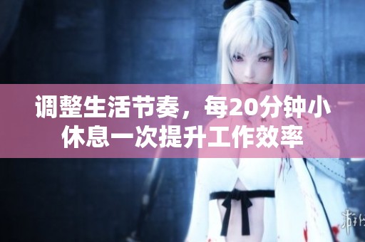 调整生活节奏，每20分钟小休息一次提升工作效率