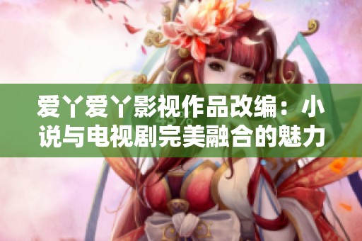 爱丫爱丫影视作品改编：小说与电视剧完美融合的魅力