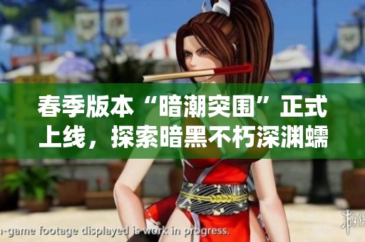 春季版本“暗潮突围”正式上线，探索暗黑不朽深渊蠕虫的全新挑战！