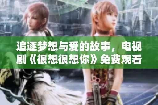追逐梦想与爱的故事，电视剧《很想很想你》免费观看全剧体验