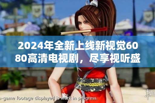 2024年全新上线新视觉6080高清电视剧，尽享视听盛宴